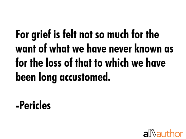 For grief is felt not so much for the want of what we have never known as for the loss of that to... - Pericles Quote GIF