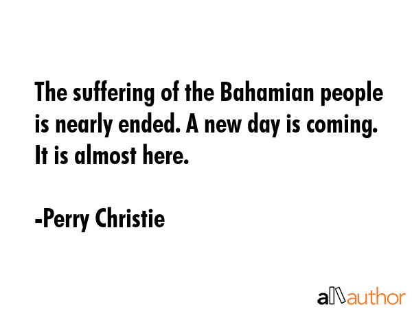 The suffering of the Bahamian people is nearly ended. A new day is coming. It is almost here. - Perry Christie Quote GIF