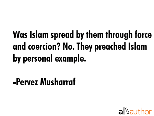 Was Islam spread by them through force and coercion? No. They preached Islam by personal example. - Pervez Musharraf Quote GIF