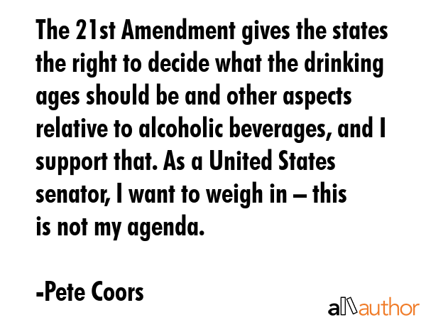 The 21st Amendment gives the states the right to decide what the drinking ages should be and other... - Pete Coors Quote GIF