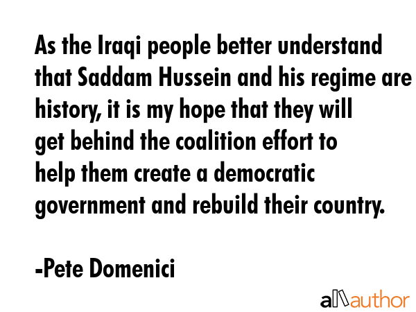 As the Iraqi people better understand that Saddam Hussein and his regime are history, it is my hope... - Pete Domenici Quote GIF