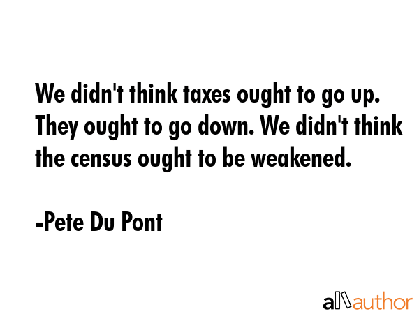 We didn\'t think taxes ought to go up. They ought to go down. We didn\'t think the census ought to be weakened. - Pete Du Pont Quote