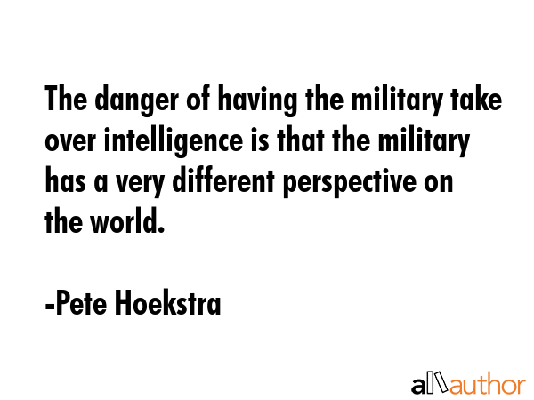 The danger of having the military take over intelligence is that the military has a very different... - Pete Hoekstra Quote GIF