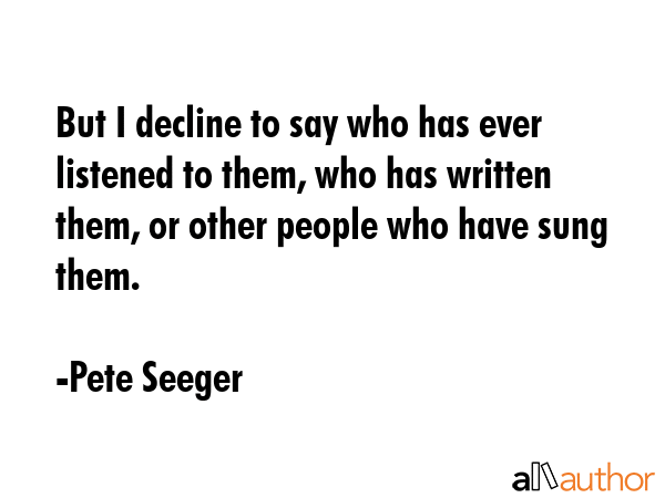 But I decline to say who has ever listened to them, who has written them, or other people who have... - Pete Seeger Quote GIF