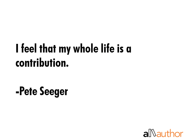 I feel that my whole life is a contribution. - Pete Seeger Quote GIF
