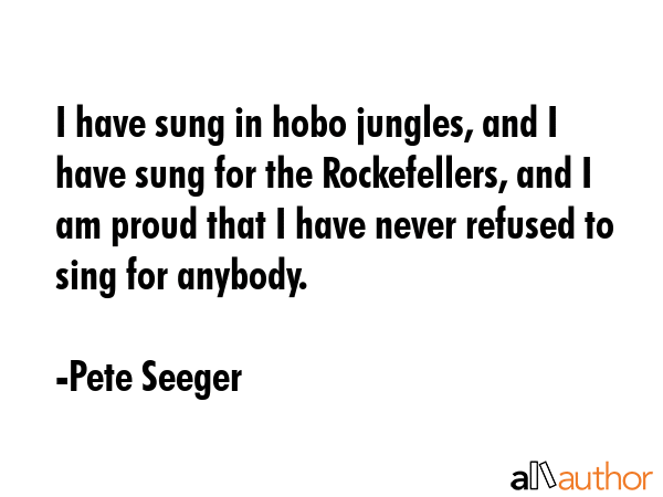 I have sung in hobo jungles, and I have sung for the Rockefellers, and I am proud that I have never... - Pete Seeger Quote GIF