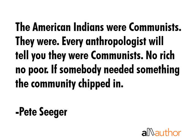 The American Indians were Communists. They were. Every anthropologist will tell you they were... - Pete Seeger Quote GIF