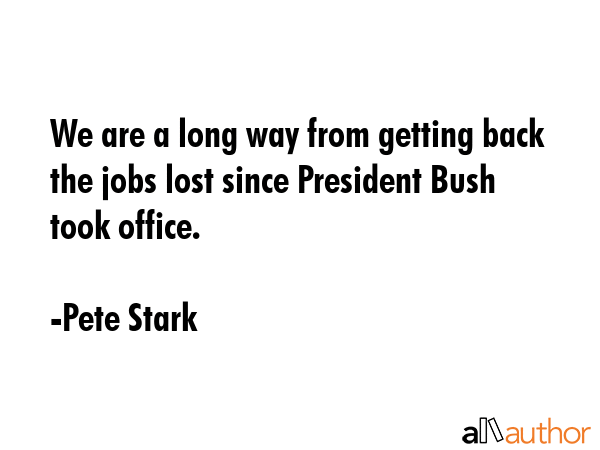 We are a long way from getting back the jobs lost since President Bush took office. - Pete Stark Quote GIF