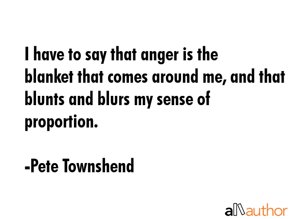 I have to say that anger is the blanket that comes around me, and that blunts and blurs my sense of... - Pete Townshend Quote GIF