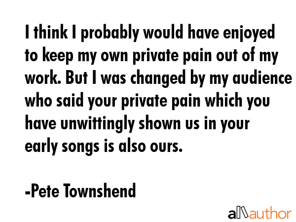 I think I probably would have enjoyed to keep my own private pain out of my work. But I was changed... - Pete Townshend Quote GIF