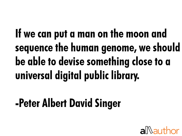 If we can put a man on the moon and sequence the human genome, we should be able to devise something close to a universal digital public library. - Peter Albert David Singer Quote