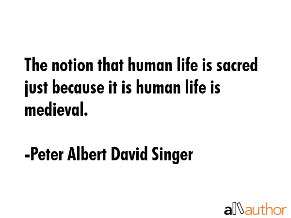 The notion that human life is sacred just because it is human life is medieval. - Peter Albert David Singer Quote
