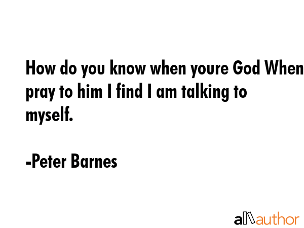 How do you know when youre God When I pray to him I find I am talking to myself. - Peter Barnes Quote GIF