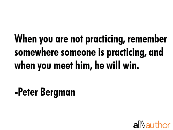 When you are not practicing, remember somewhere someone is practicing, and when you meet him, he... - Peter Bergman Quote GIF