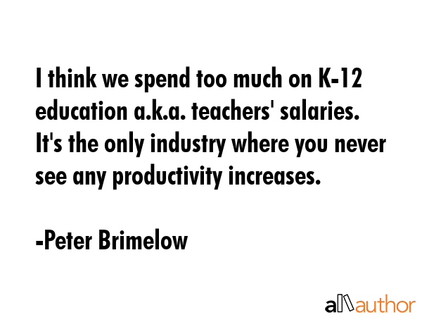 I think we spend too much on K-12 education a.k.a. teachers\