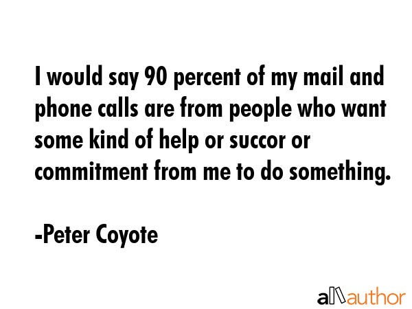 I would say 90 percent of my mail and phone calls are from people who want some kind of help or... - Peter Coyote Quote GIF