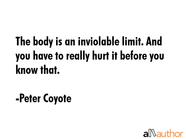 The body is an inviolable limit. And you have to really hurt it before you know that. - Peter Coyote Quote