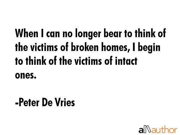 When I can no longer bear to think of the victims of broken homes, I begin to think of the victims... - Peter De Vries Quote GIF