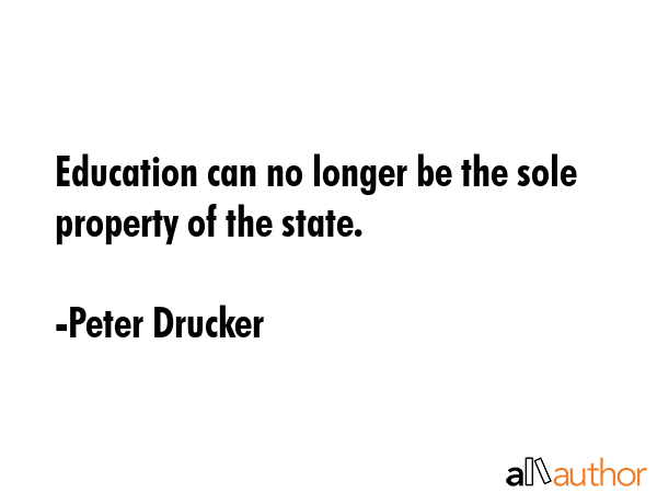 Education can no longer be the sole property of the state. - Peter Drucker Quote