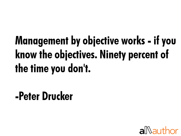 Management by objective works - if you know the objectives. Ninety percent of the time you don\
