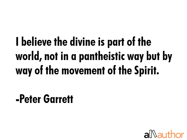 I believe the divine is part of the world, not in a pantheistic way but by way of the movement of... - Peter Garrett Quote GIF