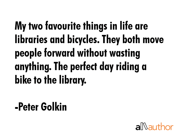 My two favourite things in life are libraries and bicycles. They both move people forward without... - Peter Golkin Quote GIF