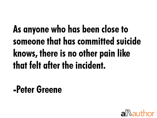 As anyone who has been close to someone that has committed suicide knows, there is no other pain... - Peter Greene Quote GIF