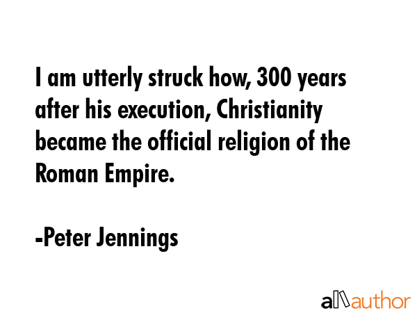 I am utterly struck how, 300 years after his execution, Christianity became the official religion... - Peter Jennings Quote GIF