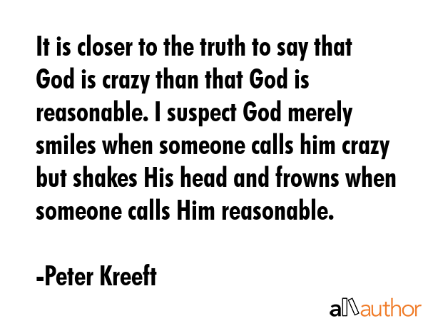 It is closer to the truth to say that God is crazy than that God is reasonable. I suspect God... - Peter Kreeft Quote GIF
