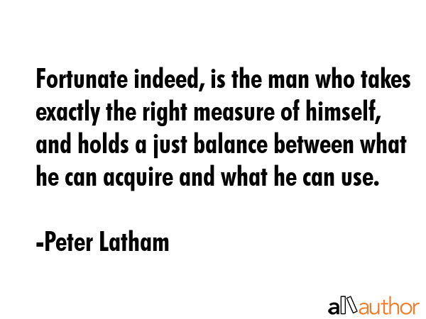 Fortunate indeed, is the man who takes exactly the right measure of himself, and holds a just... - Peter Latham Quote GIF
