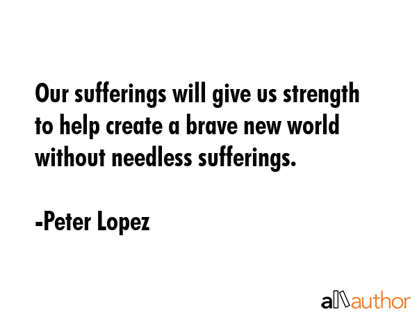 Our sufferings will give us strength to help create a brave new world without needless sufferings. - Peter Lopez Quote GIF