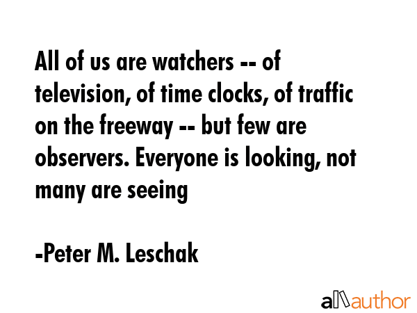 All of us are watchers -- of television, of time clocks, of traffic on the freeway -- but few are... - Peter M. Leschak Quote GIF