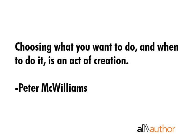 Choosing what you want to do, and when to do it, is an act of creation. - Peter McWilliams Quote GIF