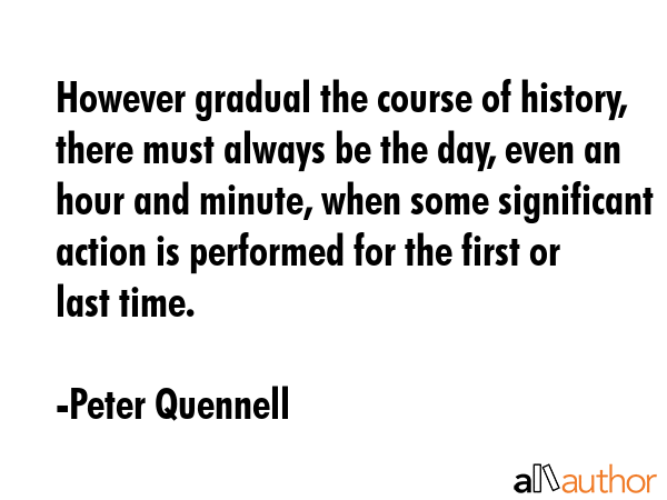 However gradual the course of history, there must always be the day, even an hour and minute, when... - Peter Quennell Quote GIF