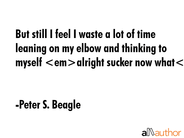 But still I feel I waste a lot of time leaning on my elbow and thinking to myself alright sucker... - Peter S. Beagle Quote GIF