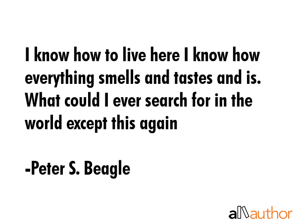 I know how to live here I know how everything smells and tastes and is. What could I ever search... - Peter S. Beagle Quote GIF