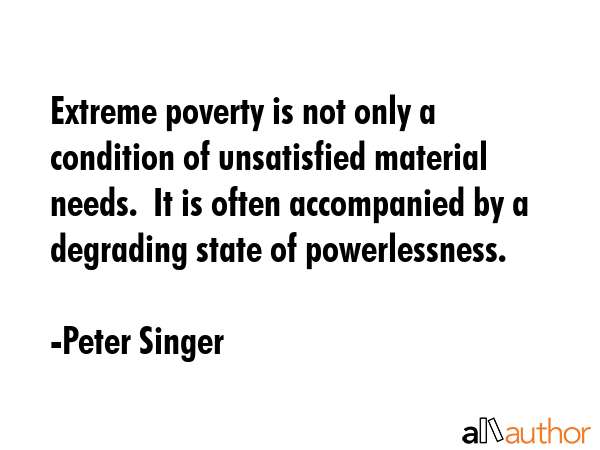 Extreme poverty is not only a condition of unsatisfied material needs.  It is often accompanied by... - Peter Singer Quote GIF