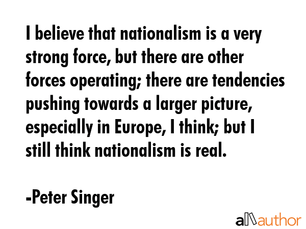 I believe that nationalism is a very strong force, but there are other forces operating; there are... - Peter Singer Quote GIF