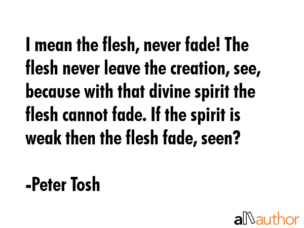 I mean the flesh, never fade! The flesh never leave the creation, see, because with that divine... - Peter Tosh Quote GIF