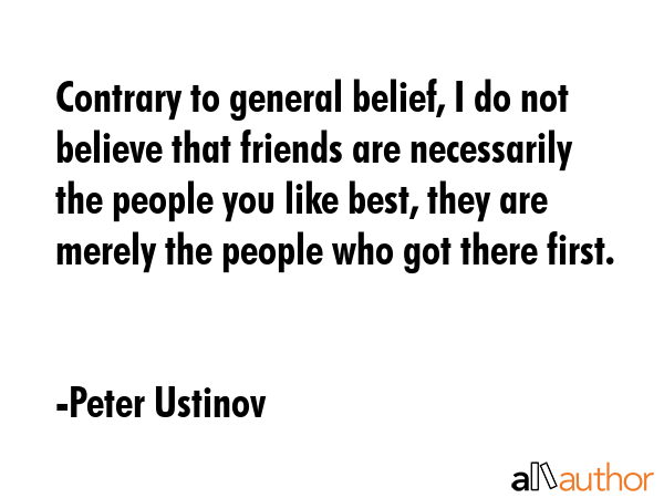 Contrary to general belief, I do not believe that friends are necessarily the people you like best,... - Peter Ustinov Quote GIF