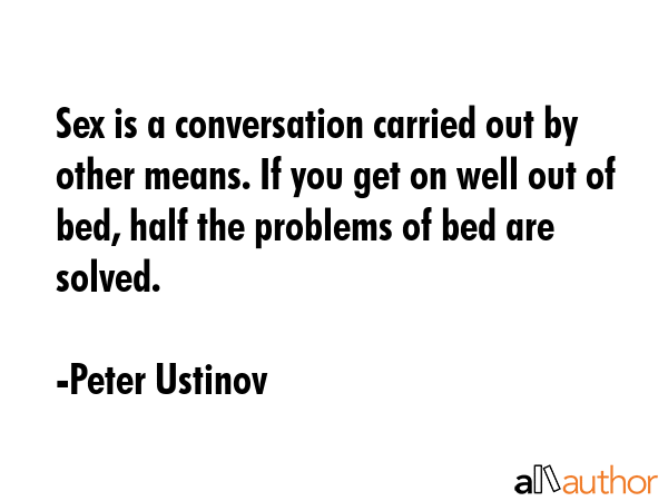 Sex is a conversation carried out by other means. If you get on well out of bed, half the problems... - Peter Ustinov Quote GIF