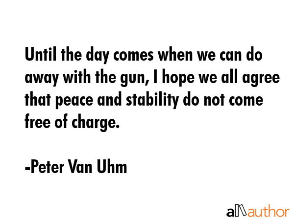 Until the day comes when we can do away with the gun, I hope we all agree that peace and stability... - Peter Van Uhm Quote GIF