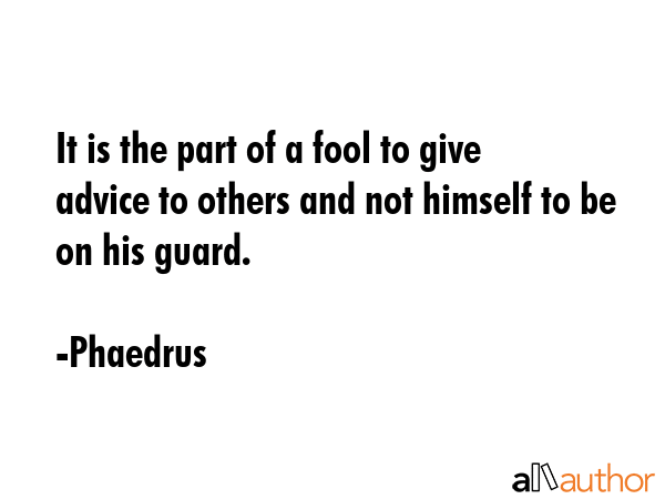 It is the part of a fool to give advice to others and not himself to be on his guard. - Phaedrus Quote
