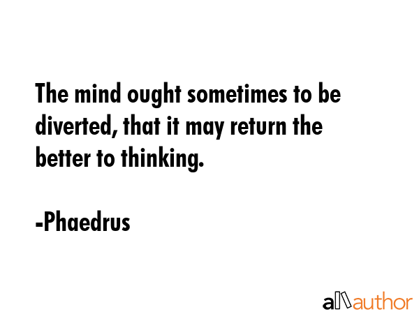 The mind ought sometimes to be diverted, that it may return the better to thinking. - Phaedrus Quote