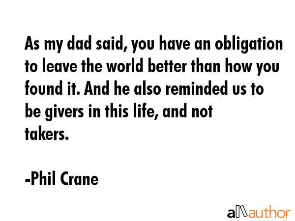 As my dad said, you have an obligation to leave the world better than how you found it. And he also... - Phil Crane Quote GIF