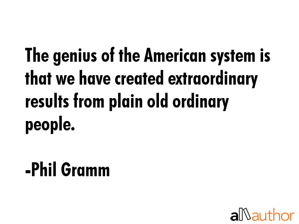 The genius of the American system is that we have created extraordinary results from plain old... - Phil Gramm Quote GIF
