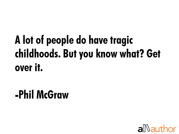 A lot of people do have tragic childhoods. But you know what? Get over it. - Phil McGraw Quote