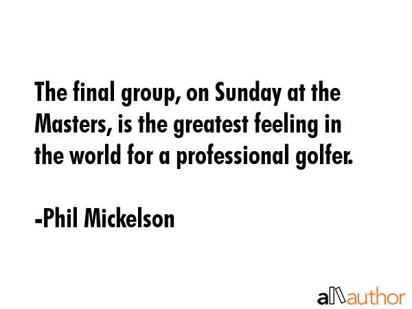 The final group, on Sunday at the Masters, is the greatest feeling in the world for a professional... - Phil Mickelson Quote GIF