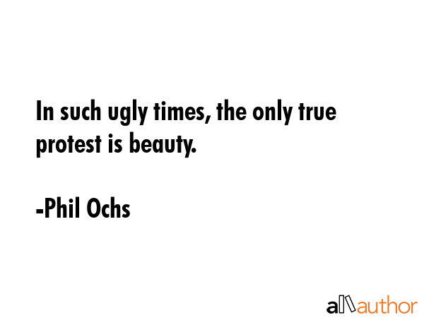 In such ugly times, the only true protest is beauty. - Phil Ochs Quote GIF