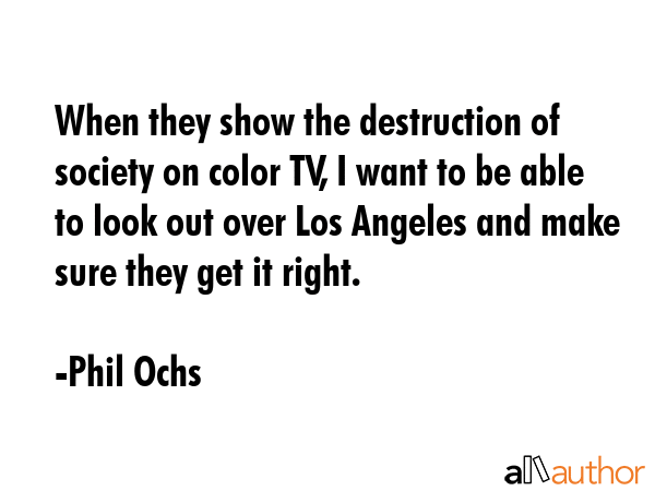 When they show the destruction of society on color TV, I want to be able to look out over Los... - Phil Ochs Quote GIF